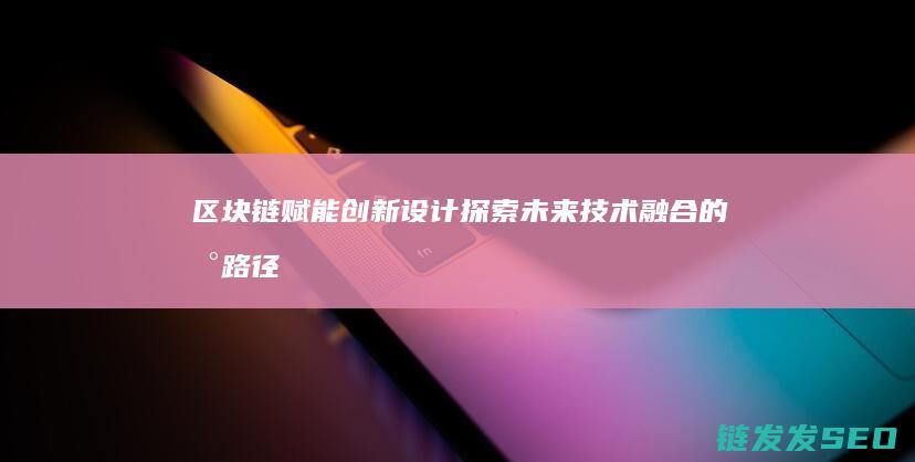 区块链赋能创新设计：探索未来技术融合的新路径 (区块链赋能创新发展)
