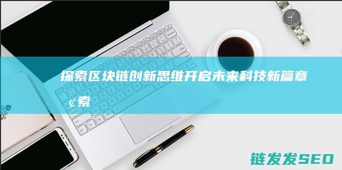 探索区块链创新思维：开启未来科技新篇章 (探索区块链技术)