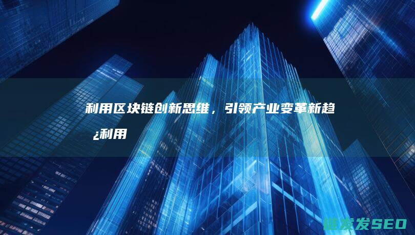 利用区块链创新思维，引领产业变革新趋势 (利用区块链创业的企业)