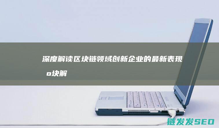 深度解读区块链领域创新企业的最新表现 (区块解释)
