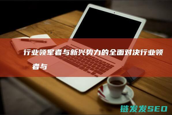 行业领军者与新兴势力的全面对决 (行业领军者与什么对比)
