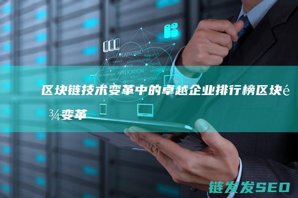 区块链技术变革中的卓越企业排行榜 (区块链变革)