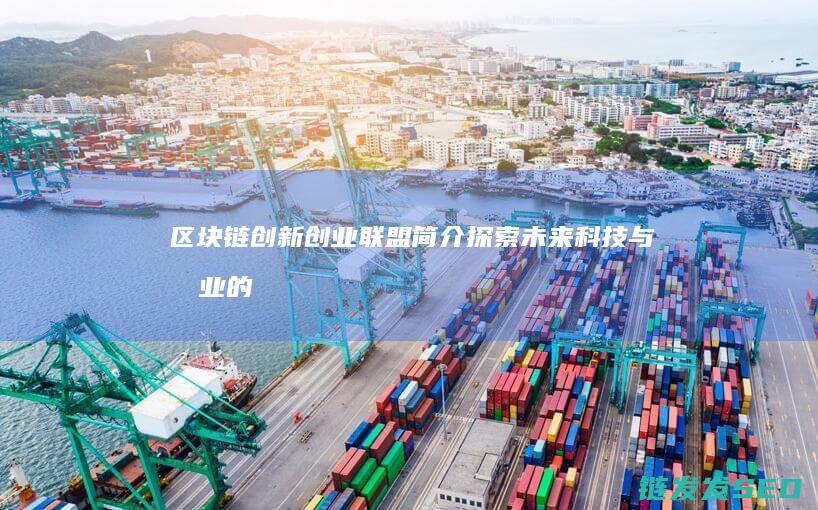 区块链创新创业联盟简介：探索未来科技与商业的新生态 (区块链创新创业项目)