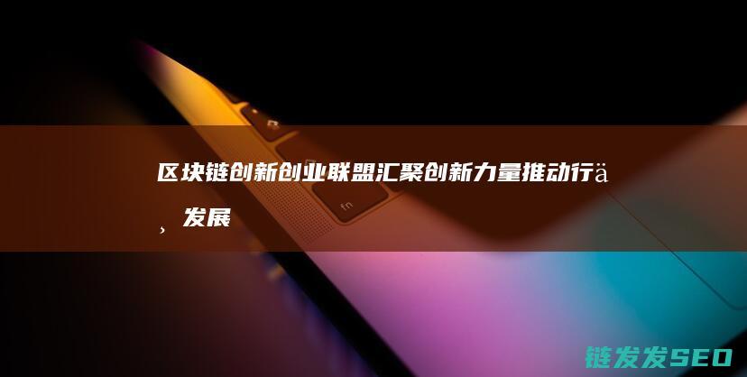 区块链创新创业联盟：汇聚创新力量推动行业发展 (区块链创新创业项目)