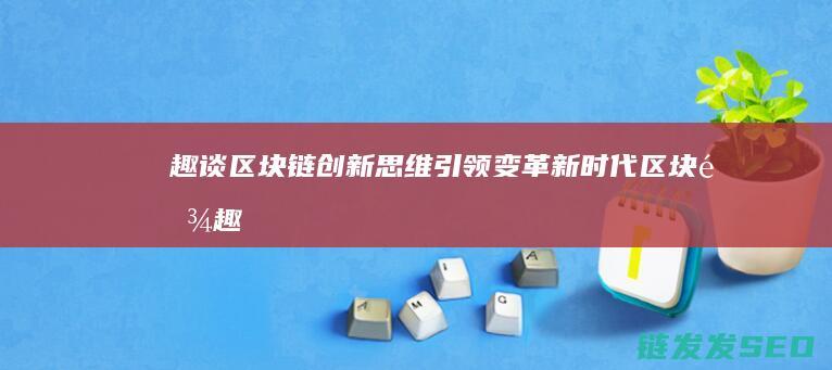 趣谈区块链：创新思维引领变革新时代 (区块链趣味百科)