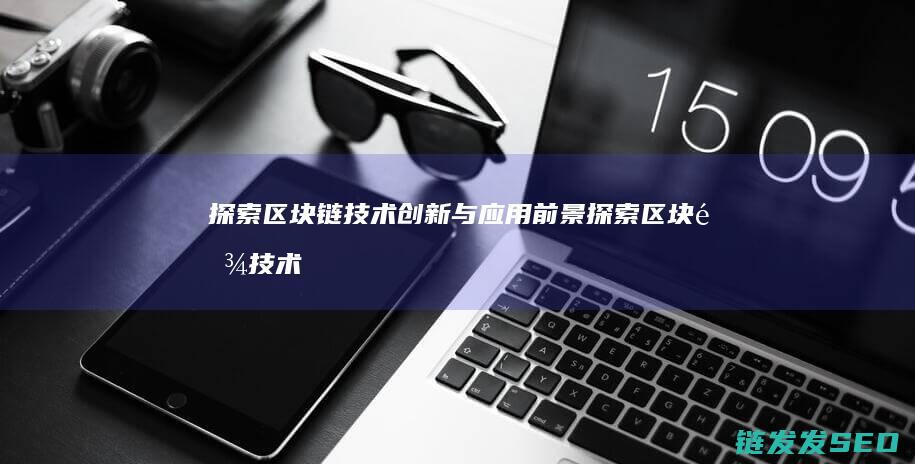 探索区块链技术创新与应用前景 (探索区块链技术在非税收入征收 房地产交易)