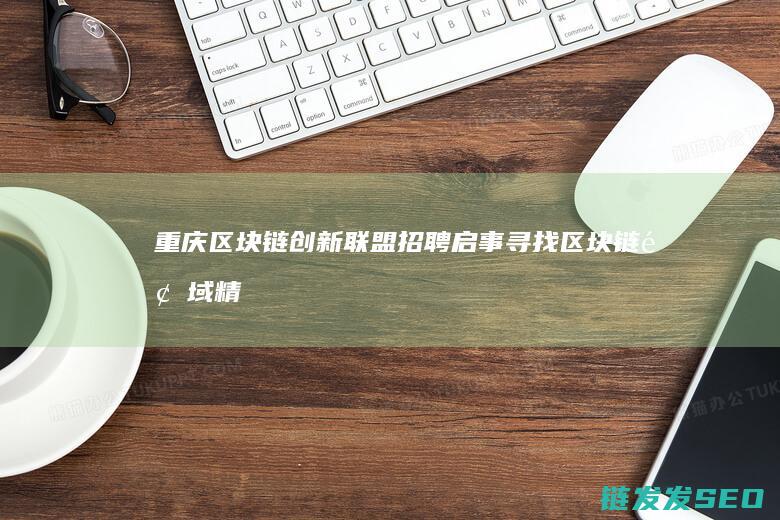 重庆区块链创新联盟招聘启事：寻找区块链领域精英人才 (重庆区块链创新园区与派币有联系吗)