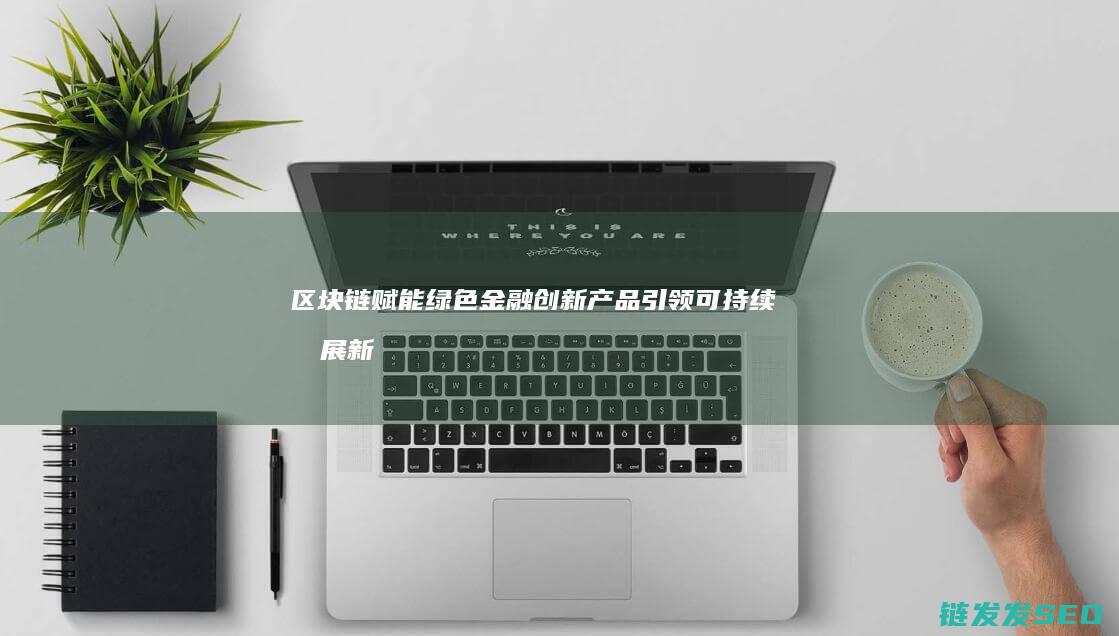 区块链赋能绿色金融：创新产品引领可持续发展新时代 (区块链赋能绿色金融:面向绿电改造的创新服务平台)