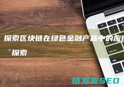 探索区块链在绿色金融产品中的应用与创新 (探索区块链在社会保险费征收)