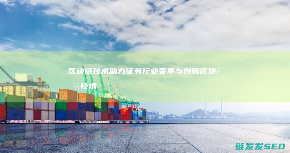 区块链技术助力证券行业变革与创新 (区块链技术助力数字化转型企业研究案例)