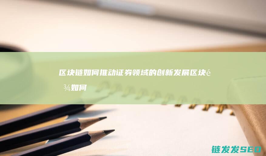 区块链如何推动证券领域的创新发展 (区块链如何推动)