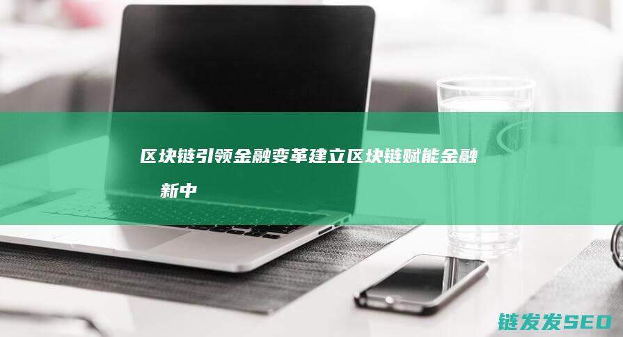 区块链引领金融变革：建立区块链赋能金融创新中心 (区块链引领金融的作用)