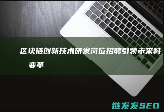 区块链创新技术研发岗位招聘：引领未来科技变革的新机遇 (区块链创新技术有哪些)