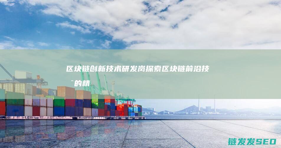 区块链创新技术研发岗：探索区块链前沿技术的精英之选 (区块链创新技术有哪些)