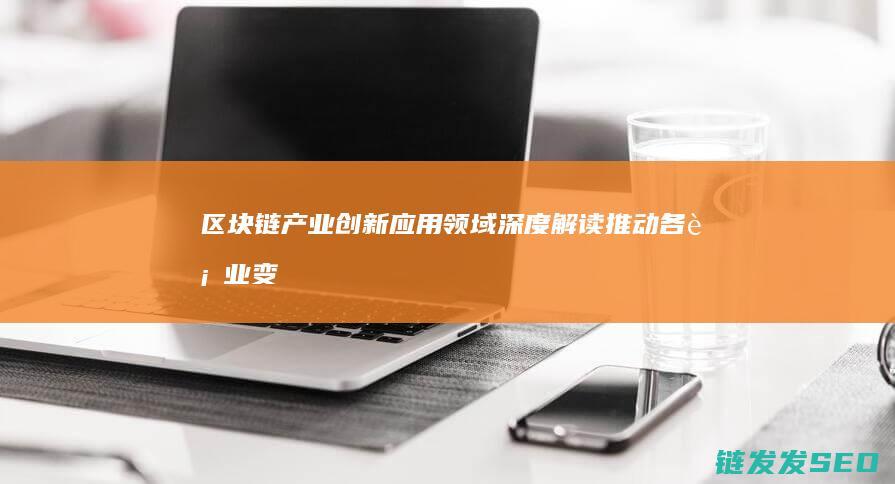 区块链产业创新应用领域深度解读：推动各行业变革的新引擎 (区块链 产业)