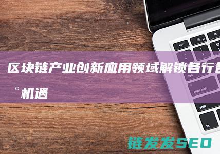 区块链产业创新应用领域：解锁各行各业的新机遇与挑战 (区块链产业创始人是谁)