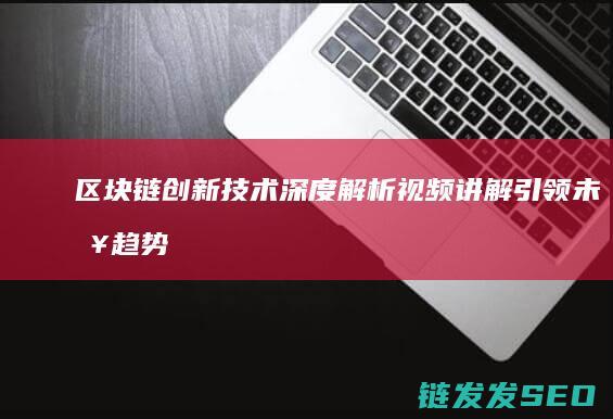 区块链创新技术深度解析：视频讲解引领未来趋势 (区块链创新技术实训心得)