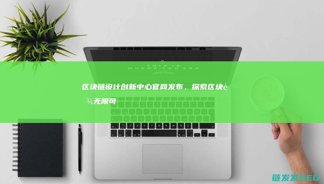 区块链设计创新中心官网发布，探索区块链无限可能 (区块链设计创始人是谁)
