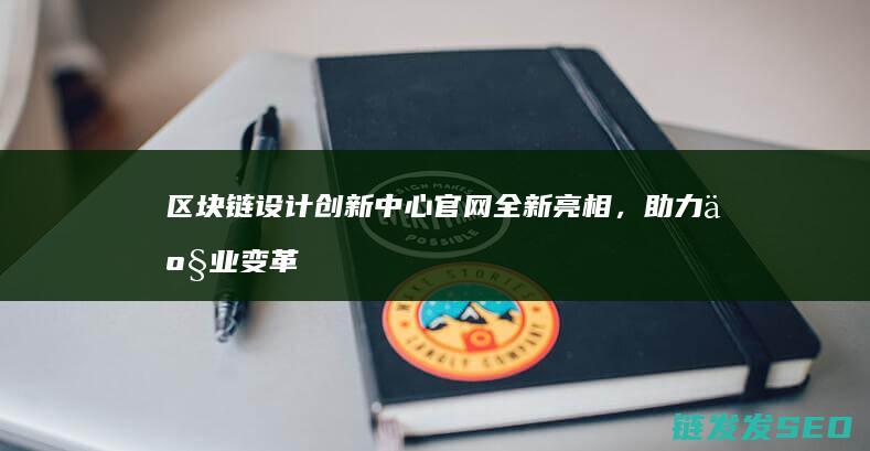 区块链设计创新中心官网全新亮相，助力产业变革 (区块链的设计)
