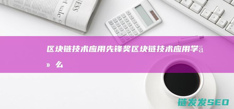 区块链技术应用先锋奖 (区块链技术应用学什么)