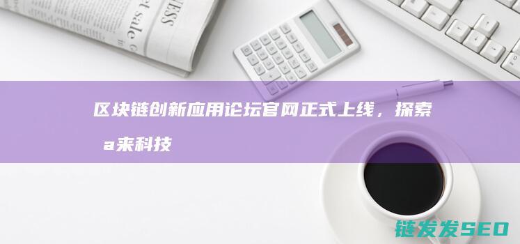 区块链创新应用论坛官网正式上线，探索未来科技新趋势 (区块链创新应用试点)