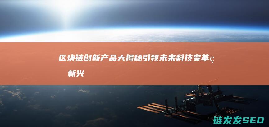 区块链创新产品大揭秘：引领未来科技变革的新兴力量 (区块链创新产品有哪些)