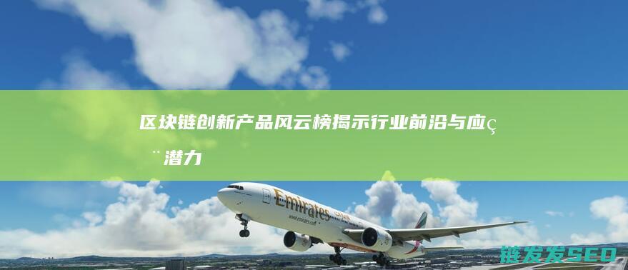 区块链创新产品风云榜：揭示行业前沿与应用潜力 (区块链创新产品有哪些)