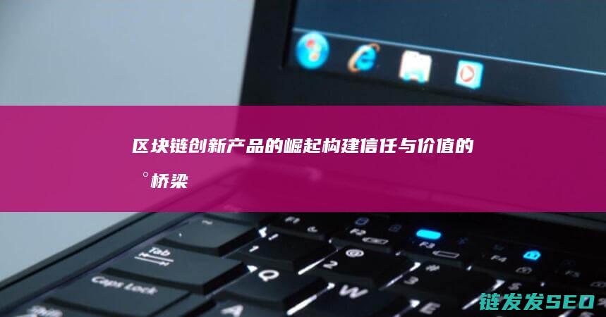 区块链创新产品的崛起：构建信任与价值的新桥梁 (区块链创新产品有哪些)