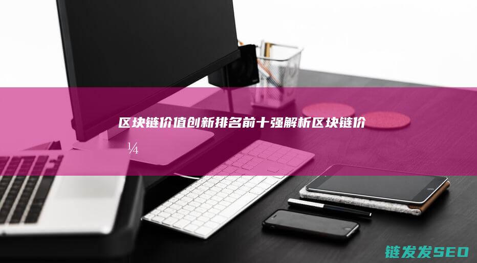 区块链价值创新排名前十强解析 (区块链 价值)
