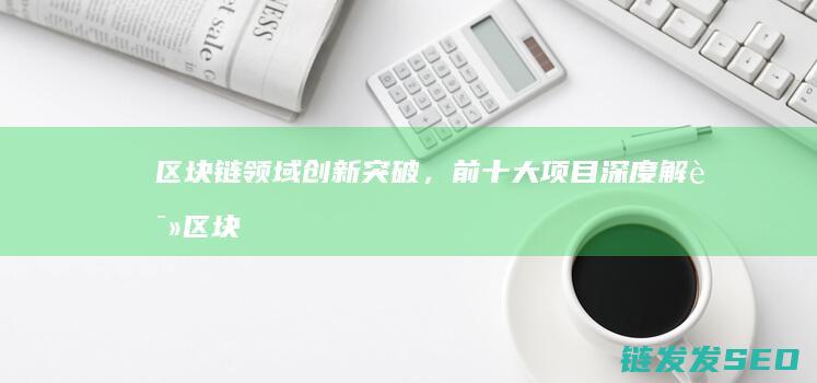区块链领域创新突破，前十大项目深度解读 (区块链领域创始人是谁)
