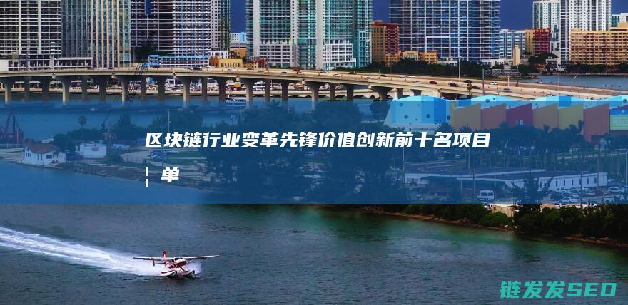 区块链行业变革先锋：价值创新前十名项目榜单 (区块链行业变化趋势)