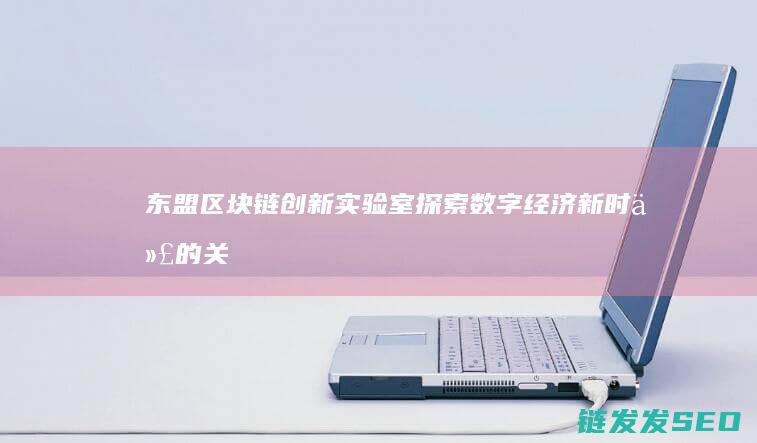 东盟区块链创新实验室：探索数字经济新时代的关键引擎 (东盟区块链达沃斯论坛)