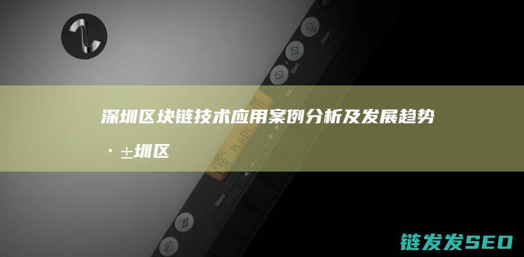 深圳区块链技术应用案例分析及发展趋势 (深圳区块链技术开发公司)