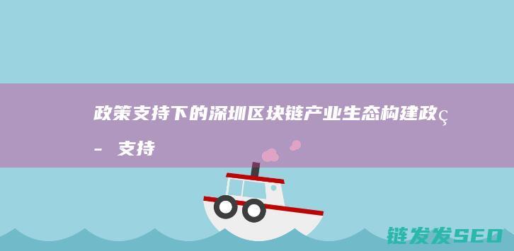 政策支持下的深圳区块链产业生态构建 (政策支持下的外贸经济平台)