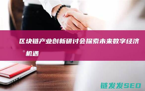 区块链产业创新研讨会：探索未来数字经济新机遇 (区块链产业创始人是谁)
