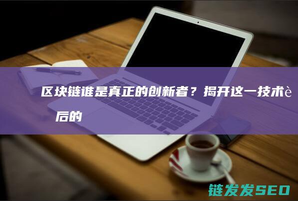 区块链：谁是真正的创新者？揭开这一技术背后的秘密 (区块链是谁的)
