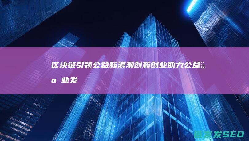 区块链引领公益新浪潮：创新创业助力公益事业发展 (区块链视角下)
