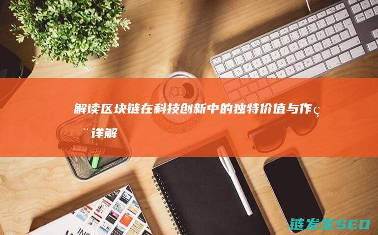 解读区块链在科技创新中的独特价值与作用 (详解区块链)