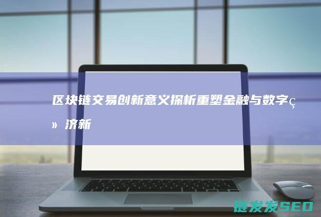 链交易创新意义探析重塑金融与数字经济新