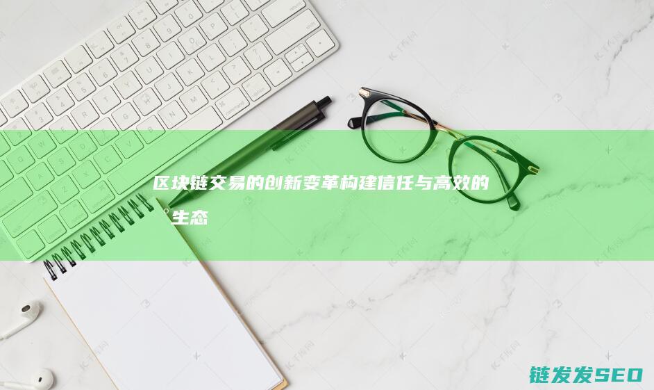 区块链交易的创新变革：构建信任与高效的新生态 (区块链交易的过程包括)
