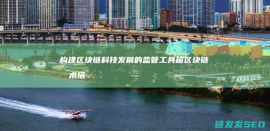 构建区块链科技发展的监管工具箱 (区块链技术搭建)