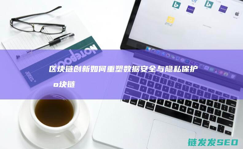 区块链创新如何重塑数据安全与隐私保护 (区块链创新如何做)