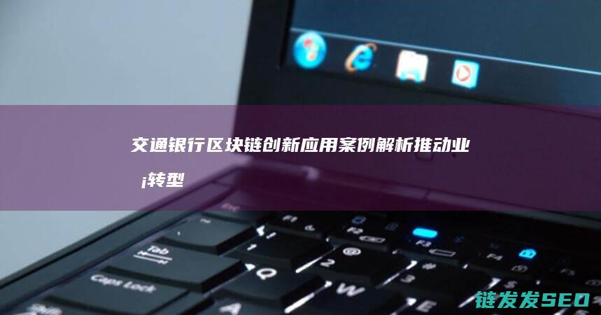 交通银行区块链创新应用案例解析：推动业务转型升级 (交通银行区块链业务有哪些)