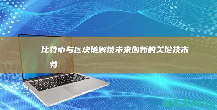 比特币与区块链：解锁未来创新的关键技术 (比特币与区块链的关系)