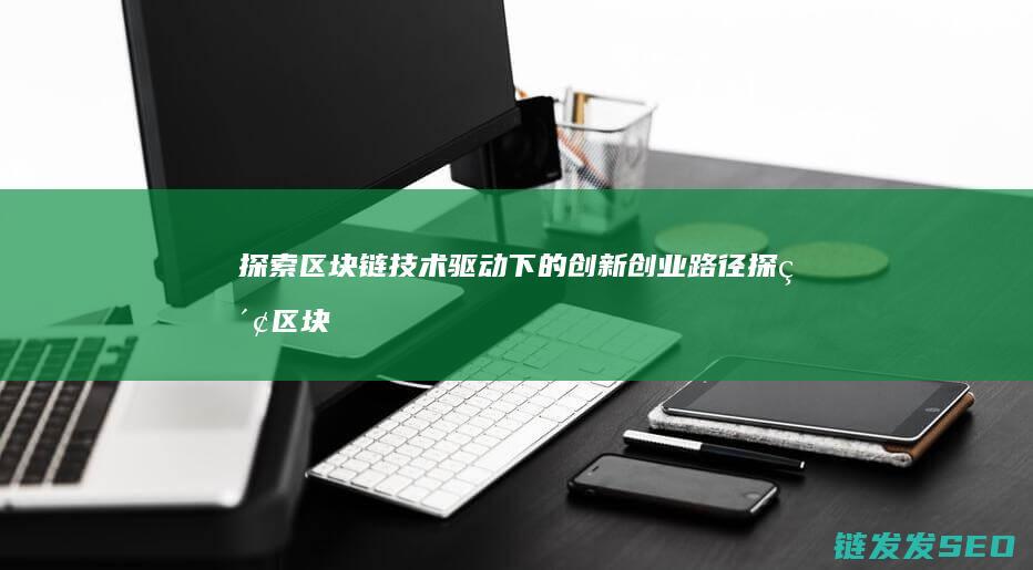 探索区块链技术驱动下的创新创业路径 (探索区块链技术在非税收入征收 房地产交易)