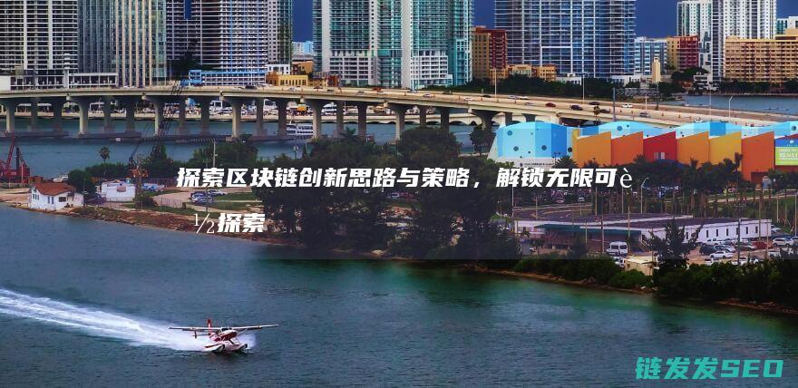 探索区块链创新思路与策略，解锁无限可能 (探索区块链技术)