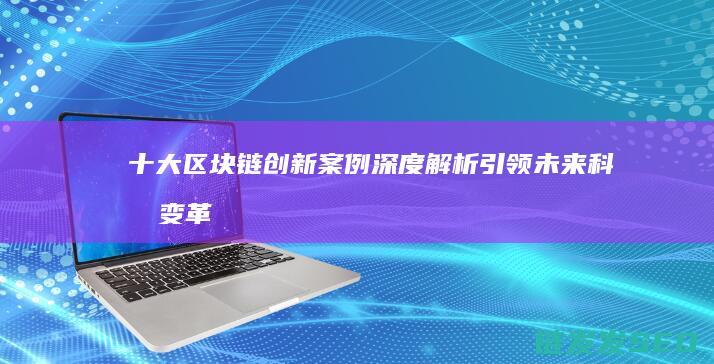 十大区块链创新案例深度解析：引领未来科技变革 (十大区块链创始人是谁)