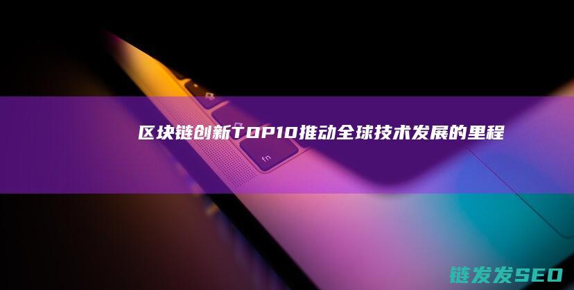 区块链创新TOP10：推动全球技术发展的里程碑 (区块链创新特征)