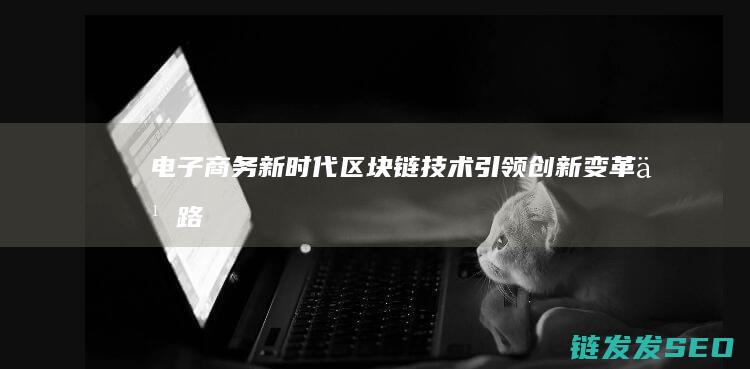 电子商务新时代：区块链技术引领创新变革之路 (电子商务新时代发展趋势)