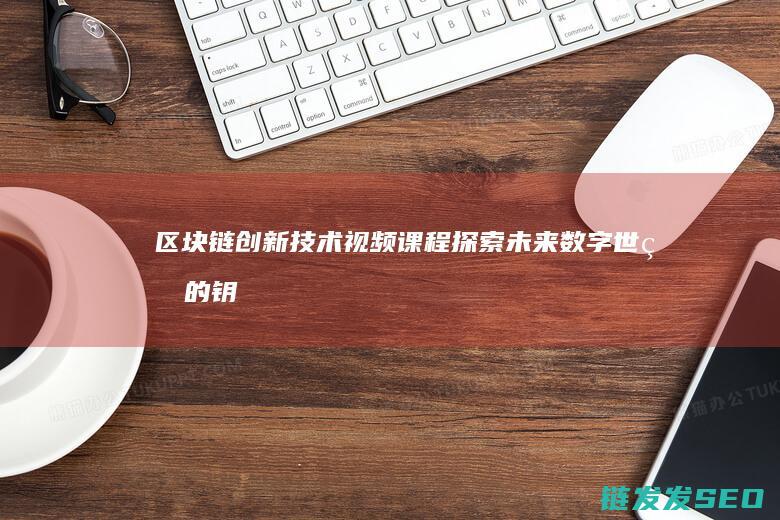 区块链创新技术视频课程：探索未来数字世界的钥匙 (区块链创新技术有哪些)